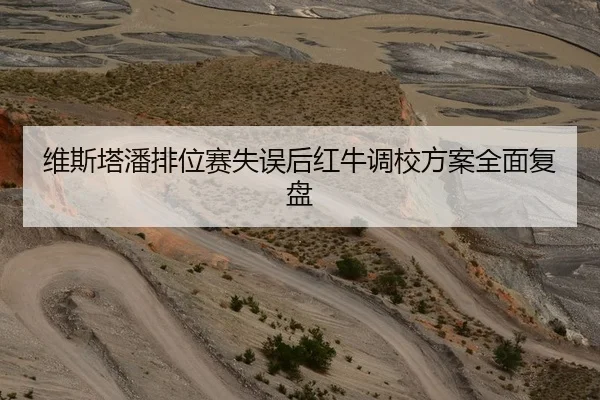 维斯塔潘排位赛失误后红牛调校方案全面复盘