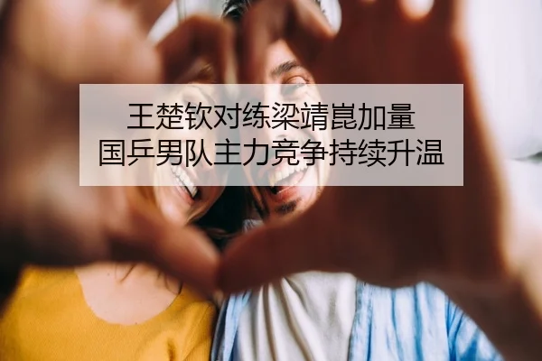 王楚钦对练梁靖崑加量 国乒男队主力竞争持续升温