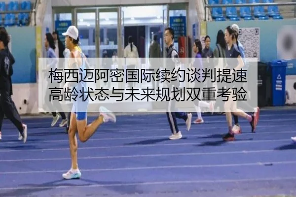 梅西迈阿密国际续约谈判提速 高龄状态与未来规划双重考验