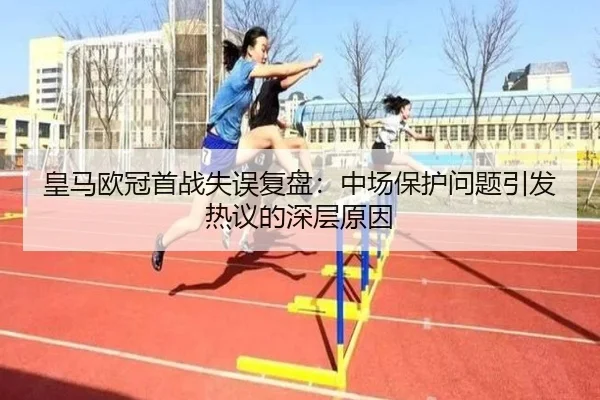 皇马欧冠首战失误复盘：中场保护问题引发热议的深层原因