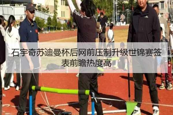石宇奇苏迪曼杯后网前压制升级世锦赛签表前瞻热度高