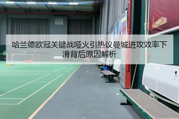 哈兰德欧冠关键战哑火引热议曼城进攻效率下滑背后原因解析