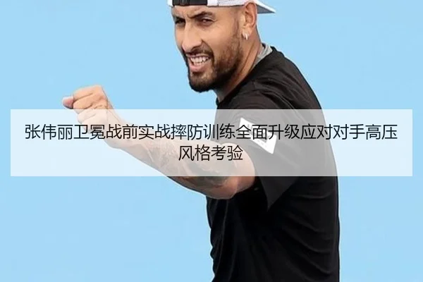 张伟丽卫冕战前实战摔防训练全面升级应对对手高压风格考验