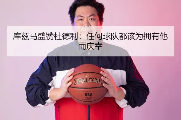 库兹马盛赞杜德利：任何球队都该为拥有他而庆幸